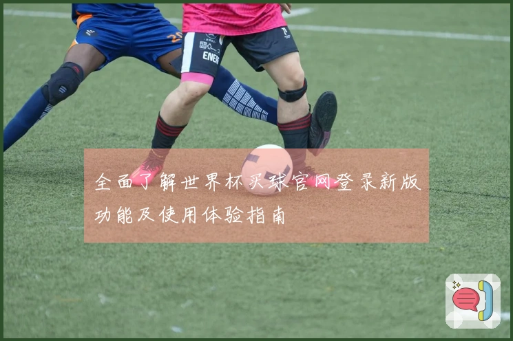 全面了解世界杯买球官网登录新版功能及使用体验指南