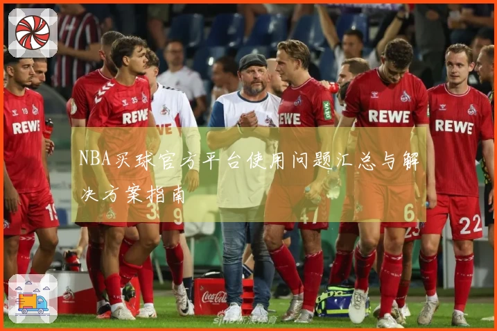 NBA买球官方平台使用问题汇总与解决方案指南