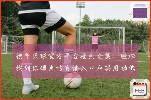 德甲买球官方平台福利全集：轻松找到你想看的直播入口和实用功能