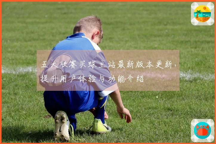 五大联赛买球主站最新版本更新，提升用户体验与功能介绍
