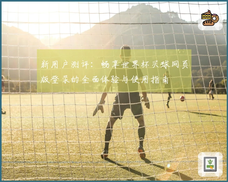 新用户测评：畅享世界杯买球网页版登录的全面体验与使用指南