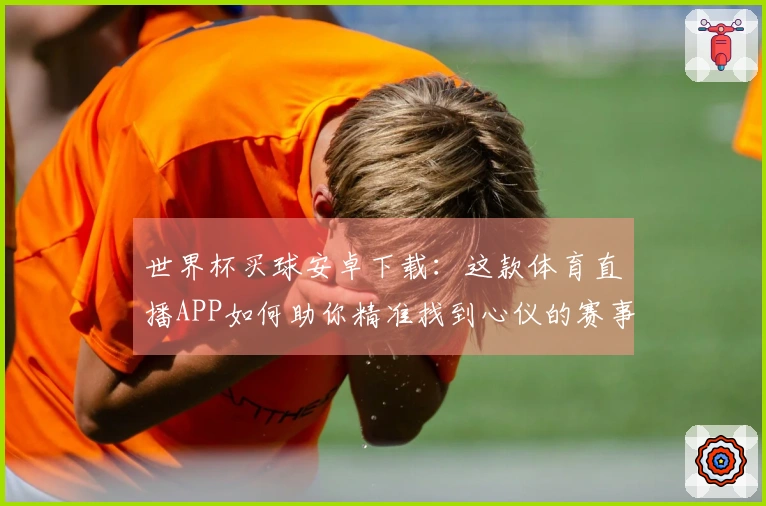 世界杯买球安卓下载：这款体育直播APP如何助你精准找到心仪的赛事入口