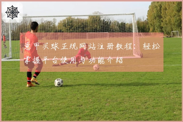 意甲买球正规网站注册教程：轻松掌握平台使用与功能介绍