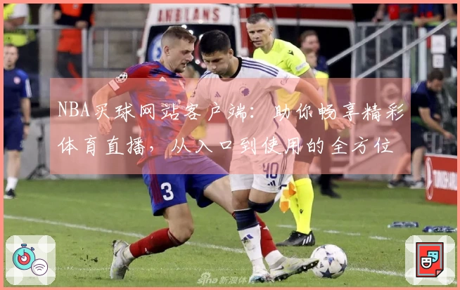 NBA买球网站客户端：助你畅享精彩体育直播，从入口到使用的全方位体验指南