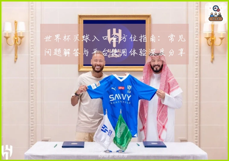 世界杯买球入口全方位指南：常见问题解答与平台使用体验深度分享