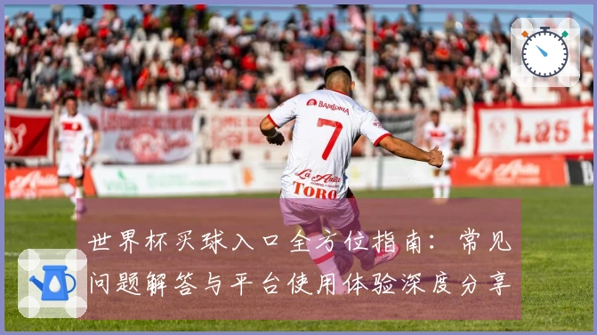 世界杯买球入口全方位指南：常见问题解答与平台使用体验深度分享