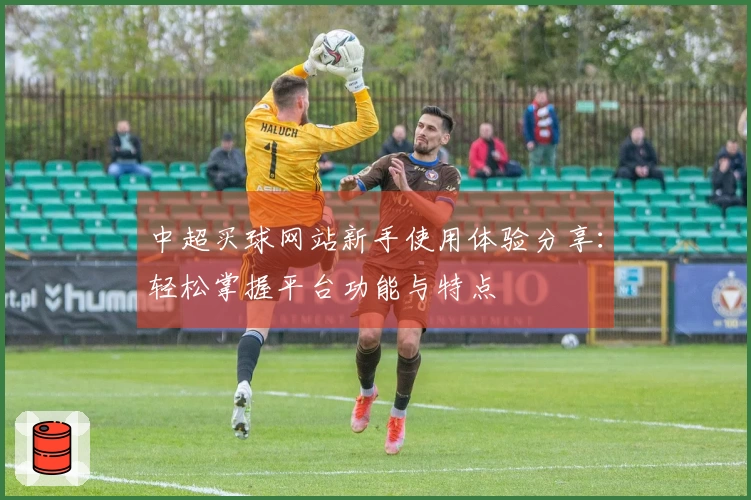 中超买球网站新手使用体验分享:轻松掌握平台功能与特点
