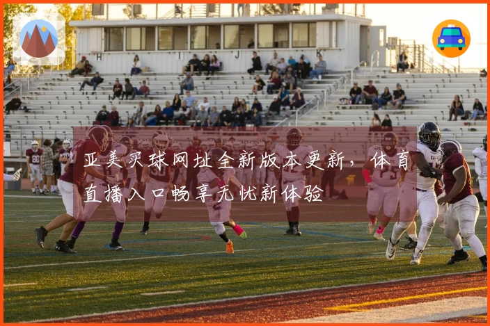 亚美买球网址全新版本更新，体育直播入口畅享无忧新体验