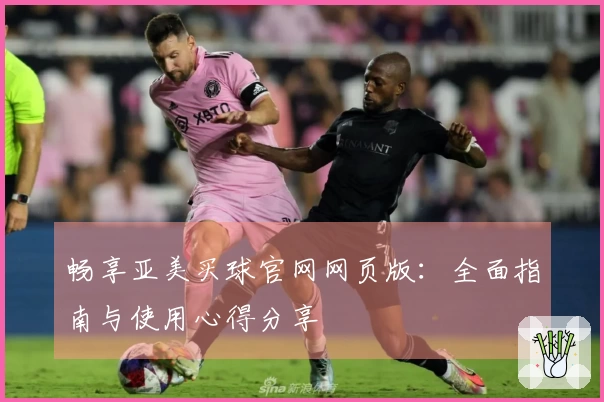 畅享亚美买球官网网页版：全面指南与使用心得分享