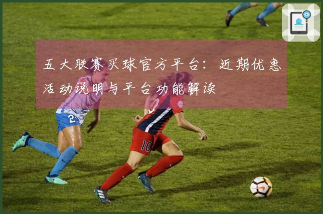 五大联赛买球官方平台:近期优惠活动说明与平台功能解读