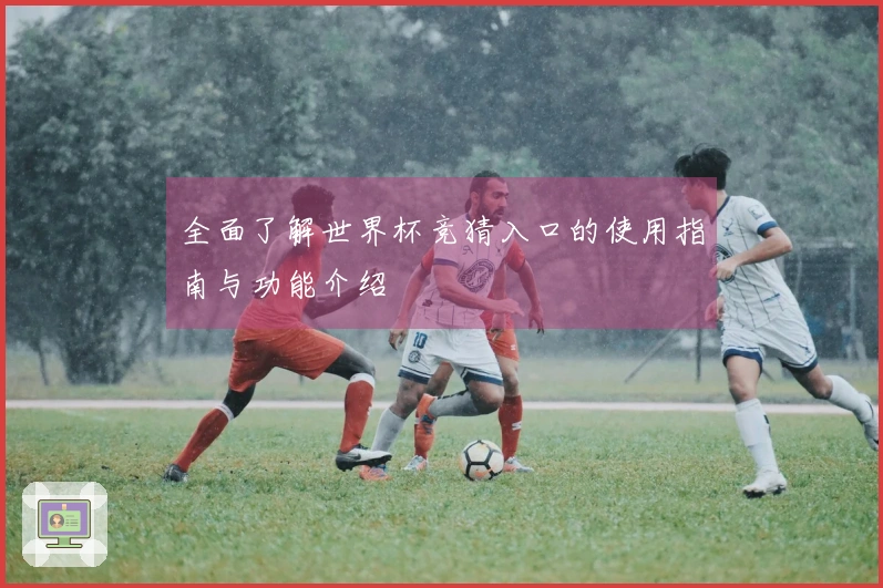 全面了解世界杯竞猜入口的使用指南与功能介绍