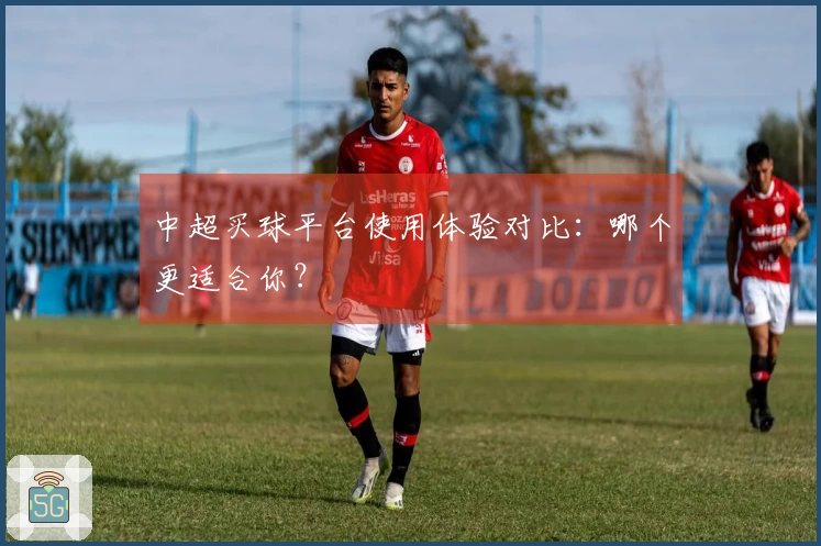 中超买球平台使用体验对比:哪个更适合你?