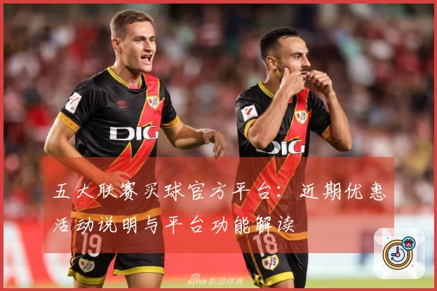 五大联赛买球官方平台：近期优惠活动说明与平台功能解读