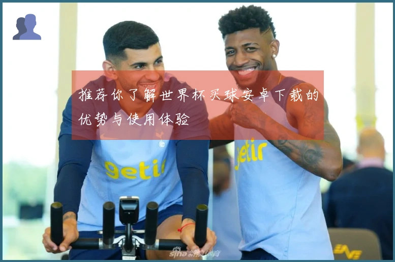 推荐你了解世界杯买球安卓下载的优势与使用体验