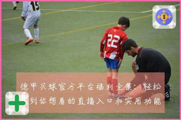 德甲买球官方平台福利全集：轻松找到你想看的直播入口和实用功能