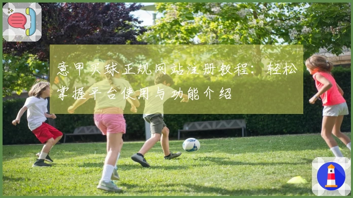意甲买球正规网站注册教程：轻松掌握平台使用与功能介绍