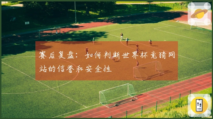 赛后复盘:如何判断世界杯竞猜网站的信誉和安全性