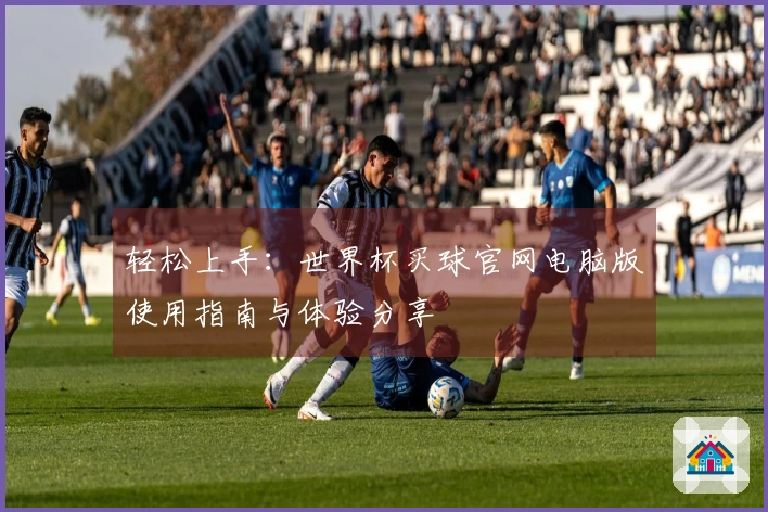 轻松上手:世界杯买球官网电脑版使用指南与体验分享