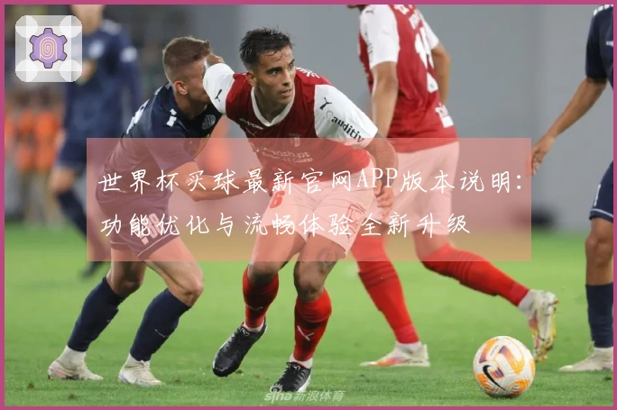 世界杯买球最新官网APP版本说明：功能优化与流畅体验全新升级