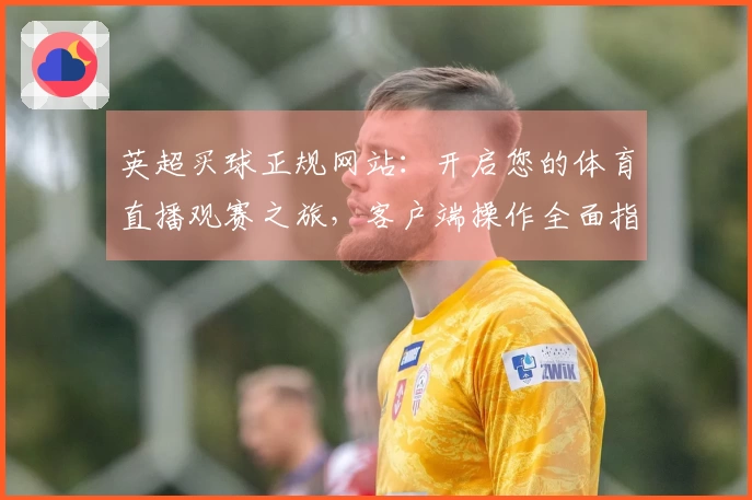 英超买球正规网站:开启您的体育直播观赛之旅,客户端操作全面指南。