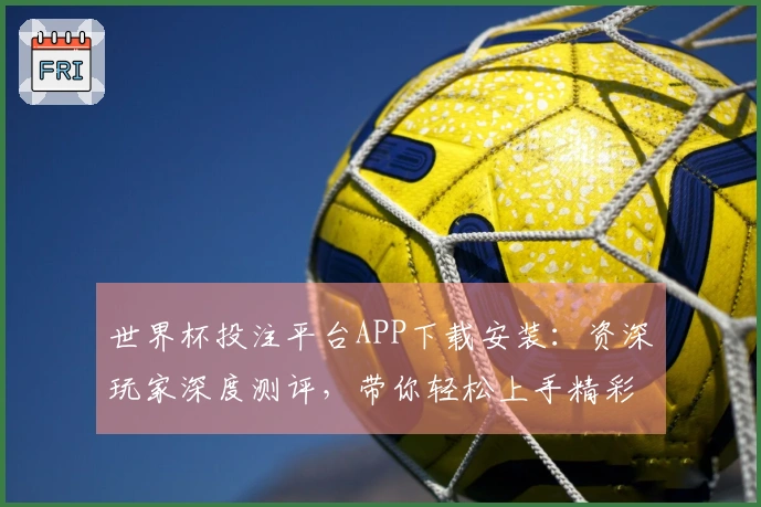 世界杯投注平台APP下载安装：资深玩家深度测评，带你轻松上手精彩体育赛事