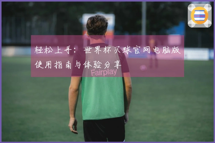 轻松上手：世界杯买球官网电脑版使用指南与体验分享