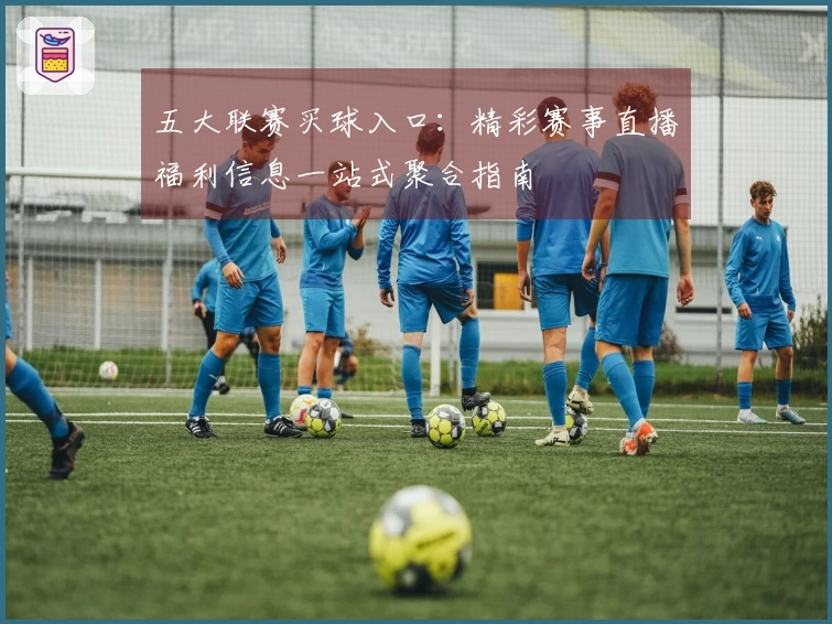 五大联赛买球入口：精彩赛事直播福利信息一站式聚合指南