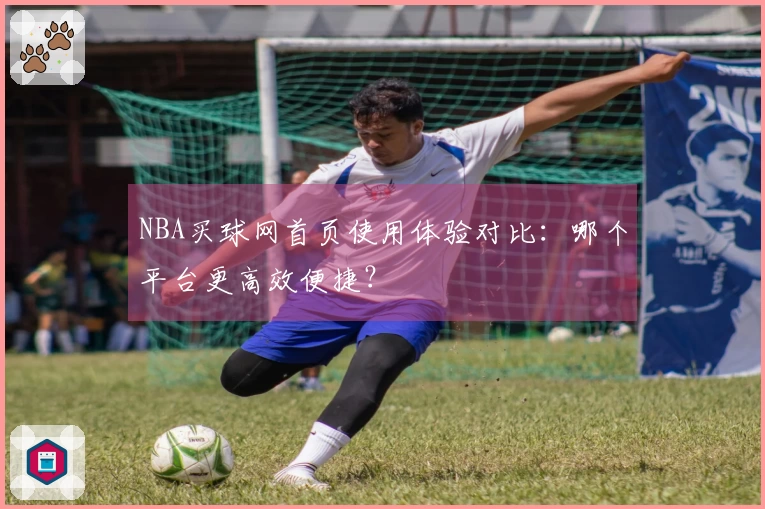 NBA买球网首页使用体验对比：哪个平台更高效便捷？