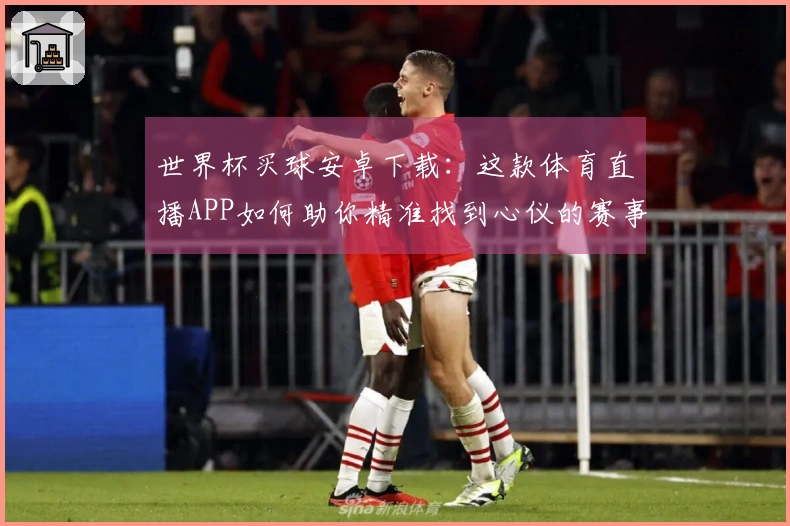 世界杯买球安卓下载：这款体育直播APP如何助你精准找到心仪的赛事入口