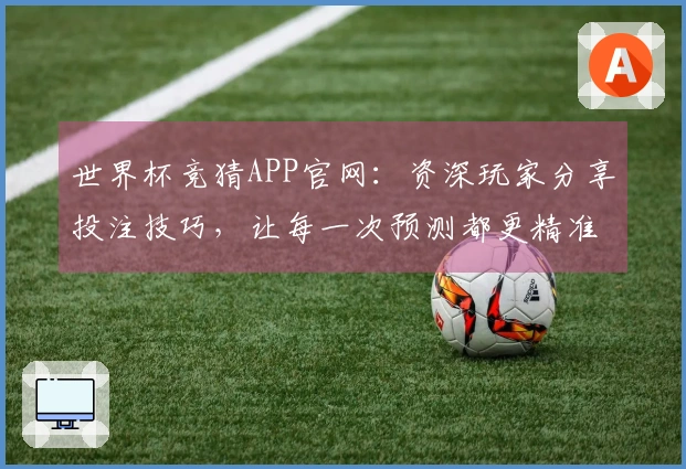 世界杯竞猜APP官网：资深玩家分享投注技巧，让每一次预测都更精准！