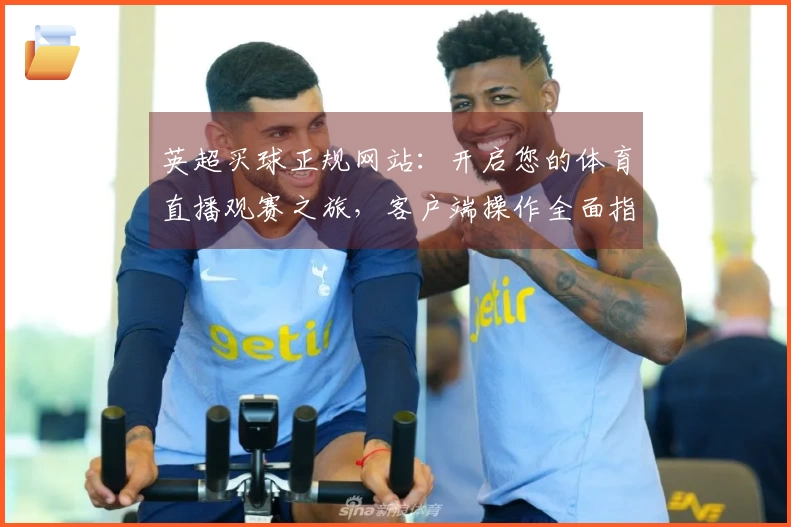 英超买球正规网站：开启您的体育直播观赛之旅，客户端操作全面指南。