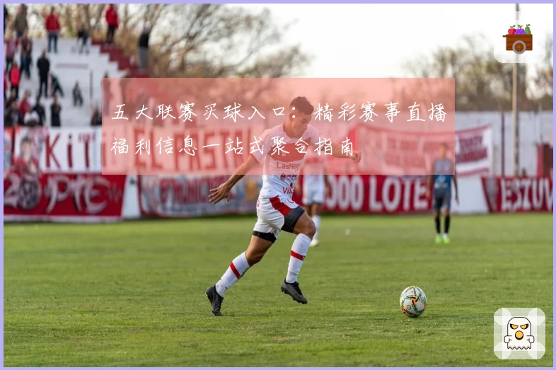 五大联赛买球入口:精彩赛事直播福利信息一站式聚合指南