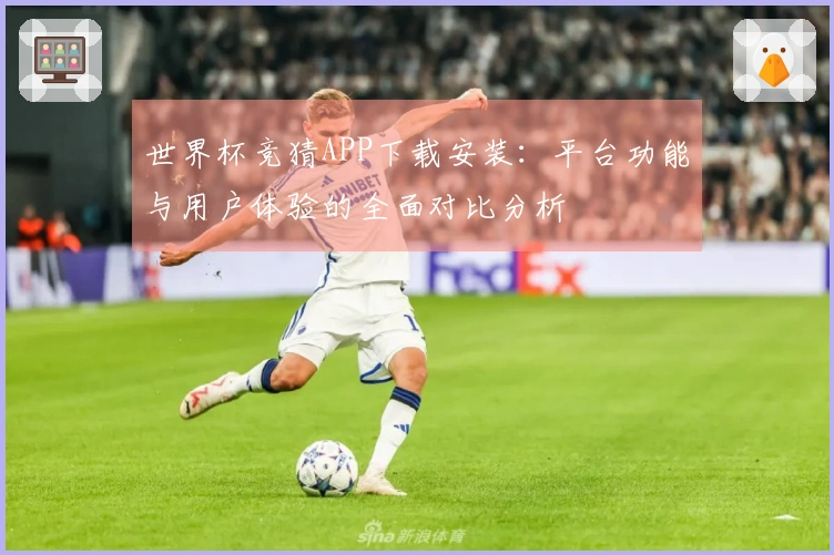 世界杯竞猜APP下载安装：平台功能与用户体验的全面对比分析