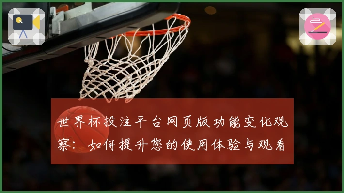 世界杯投注平台网页版功能变化观察：如何提升您的使用体验与观看乐趣