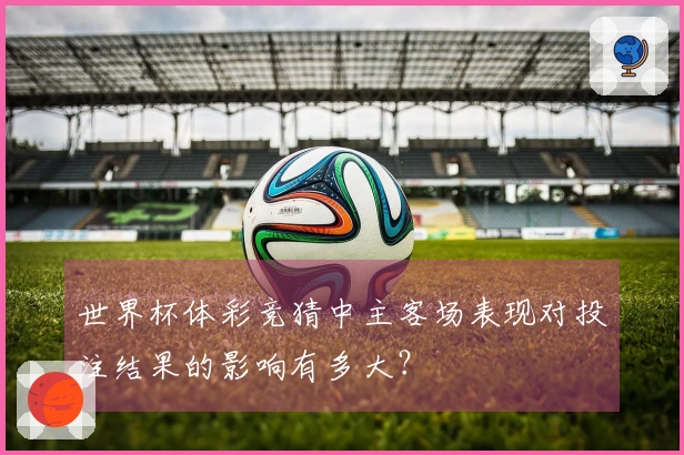 世界杯体彩竞猜中主客场表现对投注结果的影响有多大？