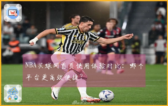 NBA买球网首页使用体验对比：哪个平台更高效便捷？