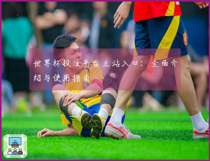 世界杯投注平台主站入口：全面介绍与使用指南