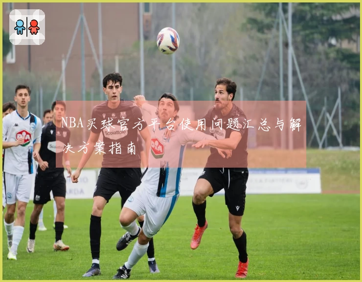 NBA买球官方平台使用问题汇总与解决方案指南