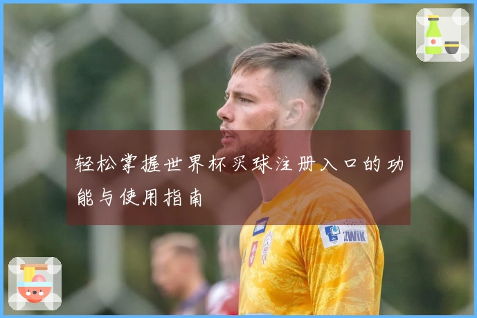 轻松掌握世界杯买球注册入口的功能与使用指南