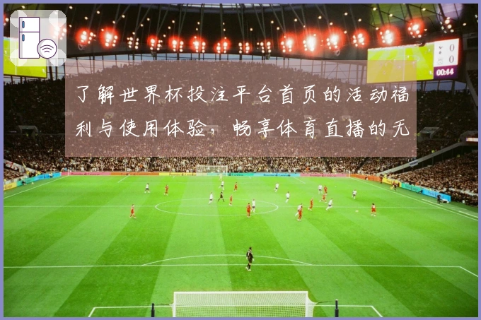 了解世界杯投注平台首页的活动福利与使用体验，畅享体育直播的无限乐趣
