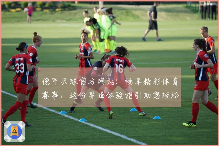 德甲买球官方网站：畅享精彩体育赛事，这份界面体验指引助您轻松上手